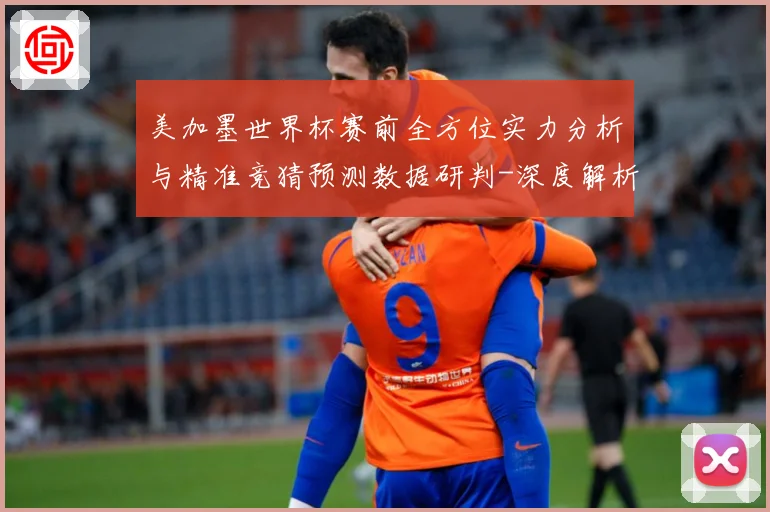 美加墨世界杯赛前全方位实力分析与精准竞猜预测数据研判-深度解析