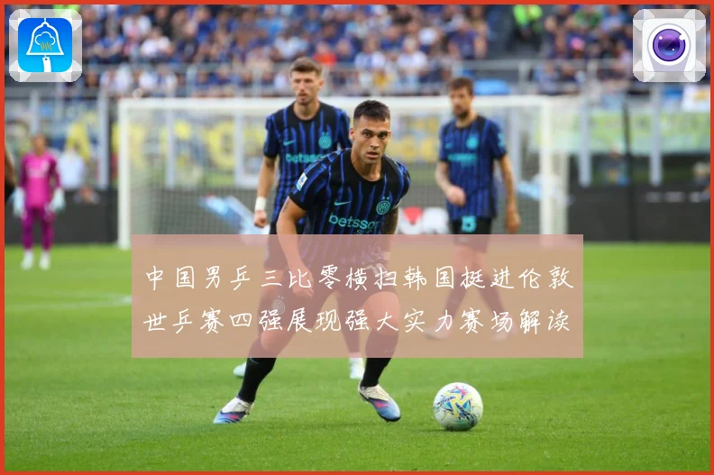 中国男乒三比零横扫韩国挺进伦敦世乒赛四强展现强大实力赛场解读-深度解析