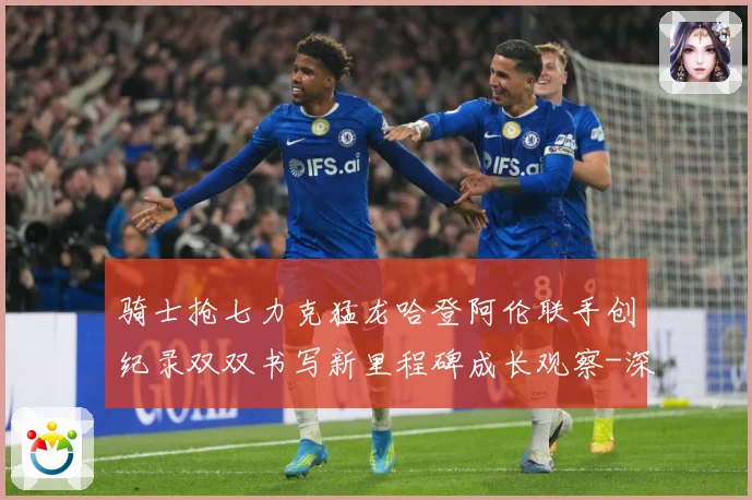 骑士抢七力克猛龙哈登阿伦联手创纪录双双书写新里程碑成长观察-深度解析