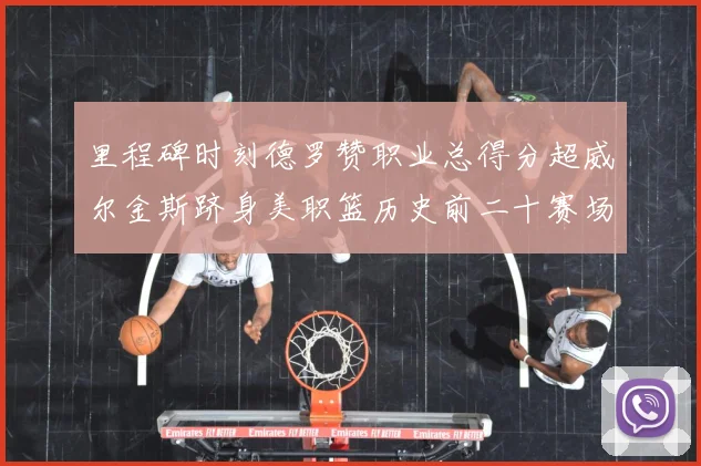 里程碑时刻德罗赞职业总得分超威尔金斯跻身美职篮历史前二十赛场复盘-深度解析