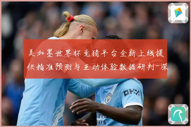 美加墨世界杯竞猜平台全新上线提供精准预测与互动体验数据研判-深度解析