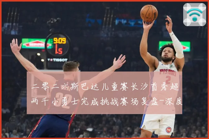 二零二六斯巴达儿童赛长沙首秀超两千小勇士完成挑战赛场复盘-深度解析