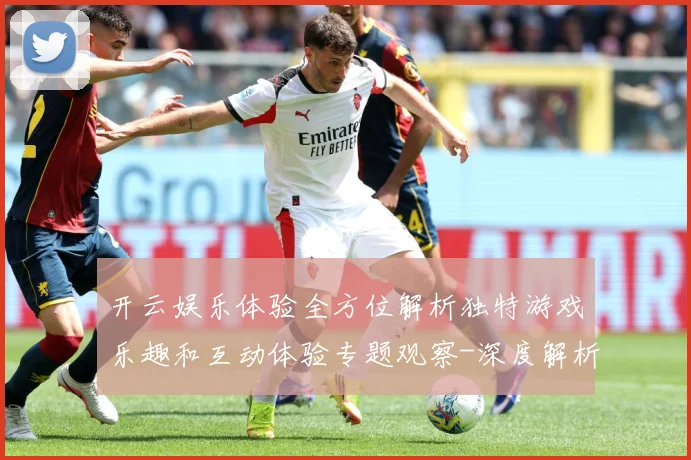 开云娱乐体验全方位解析独特游戏乐趣和互动体验专题观察-深度解析