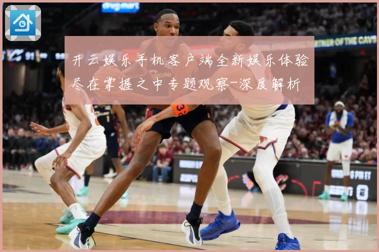 开云娱乐手机客户端全新娱乐体验尽在掌握之中专题观察-深度解析
