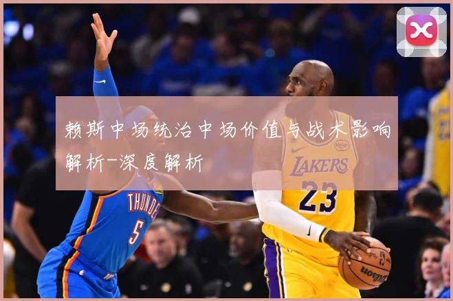 赖斯中场统治中场价值与战术影响解析-深度解析