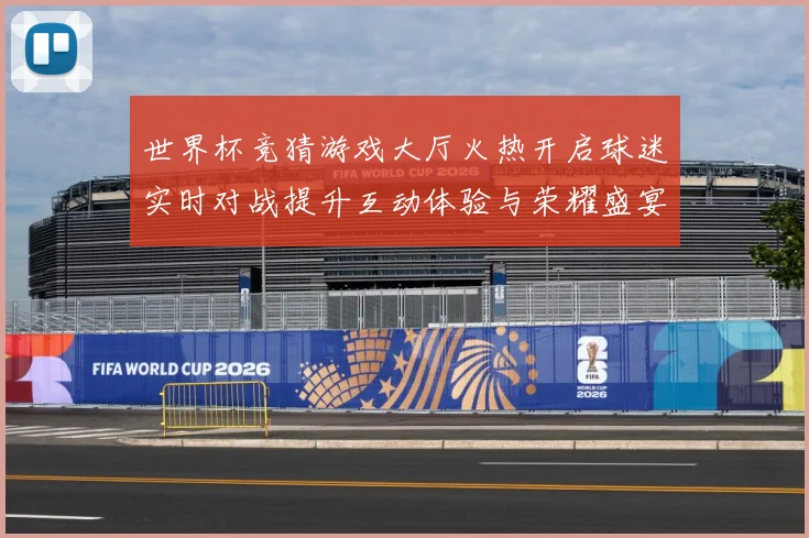世界杯竞猜游戏大厅火热开启球迷实时对战提升互动体验与荣耀盛宴数据研判-深度解析