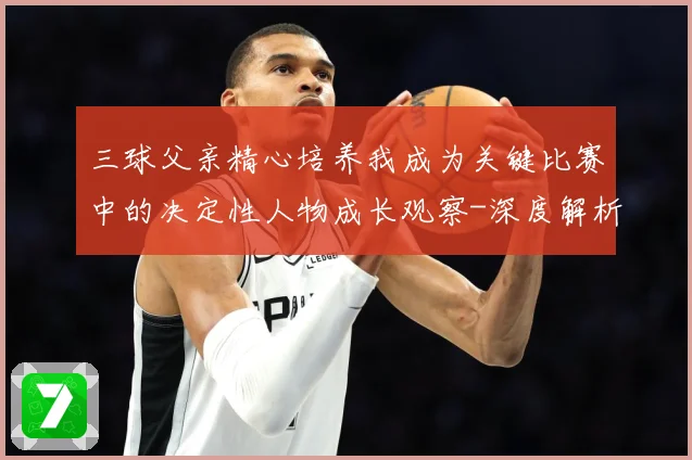 三球父亲精心培养我成为关键比赛中的决定性人物成长观察-深度解析