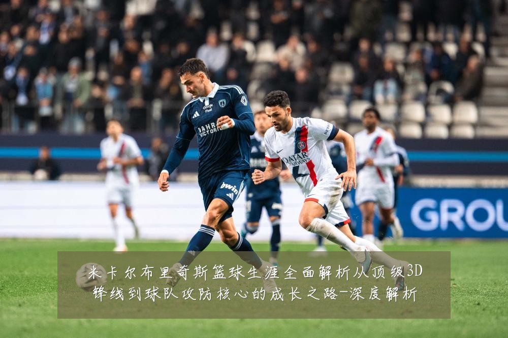 米卡尔布里奇斯篮球生涯全面解析从顶级3D锋线到球队攻防核心的成长之路-深度解析