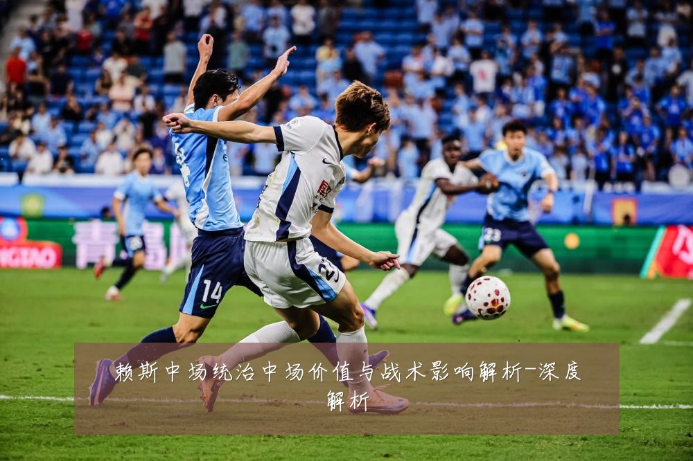 赖斯中场统治中场价值与战术影响解析-深度解析