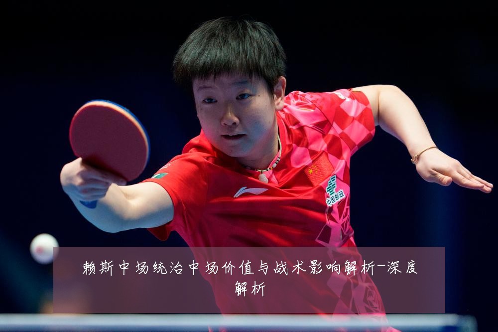 赖斯中场统治中场价值与战术影响解析-深度解析