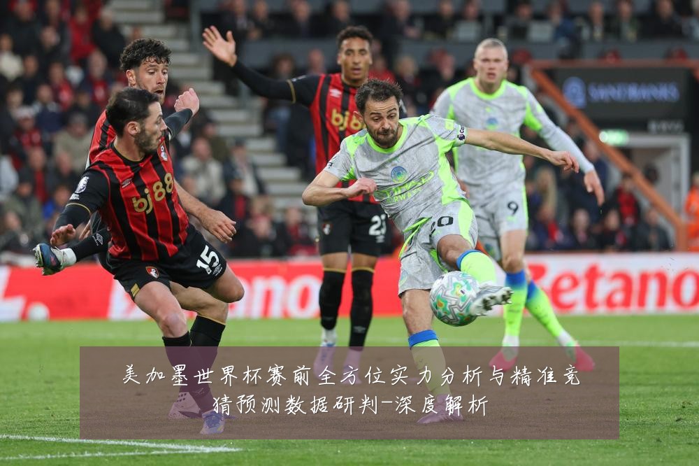 美加墨世界杯赛前全方位实力分析与精准竞猜预测数据研判-深度解析