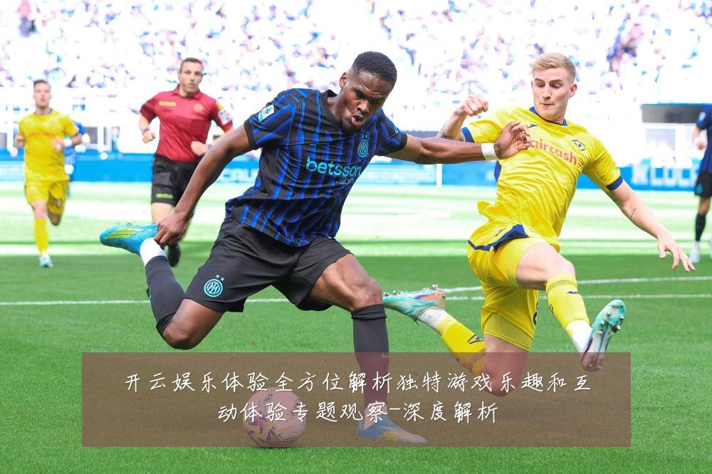开云娱乐体验全方位解析独特游戏乐趣和互动体验专题观察-深度解析