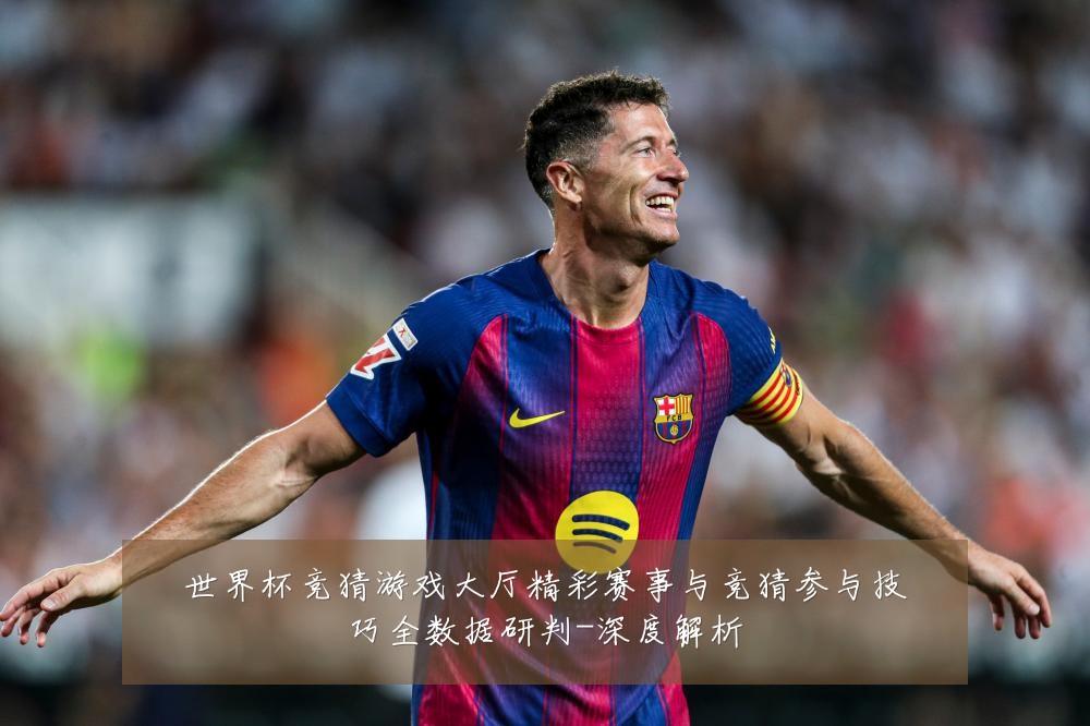 世界杯竞猜游戏大厅精彩赛事与竞猜参与技巧全数据研判-深度解析