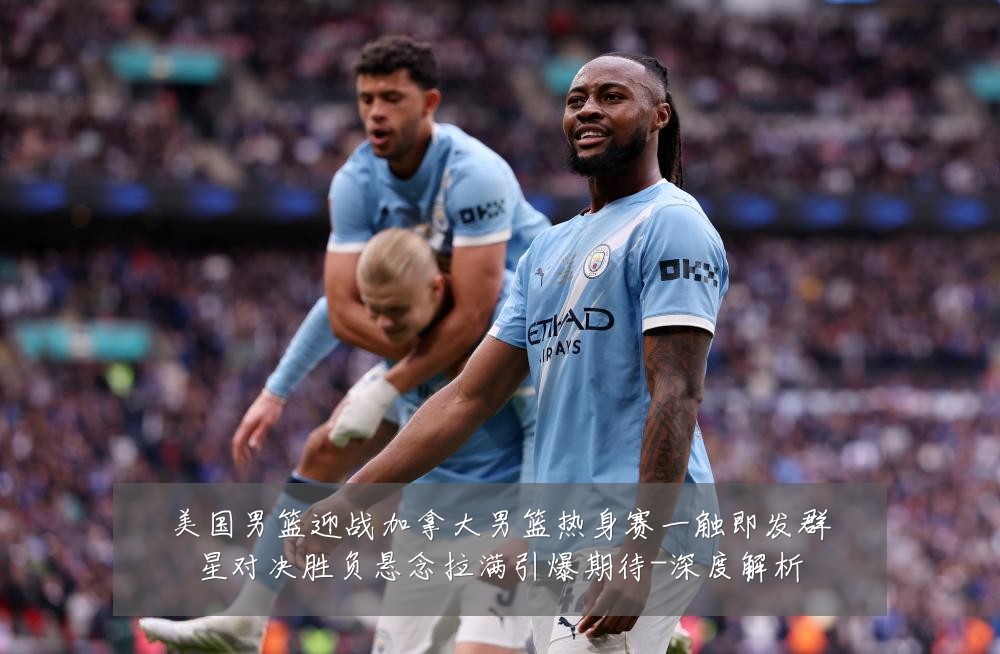 美国男篮迎战加拿大男篮热身赛一触即发群星对决胜负悬念拉满引爆期待-深度解析