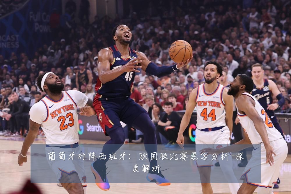 葡萄牙对阵西班牙:欧国联比赛悬念分析-深度解析